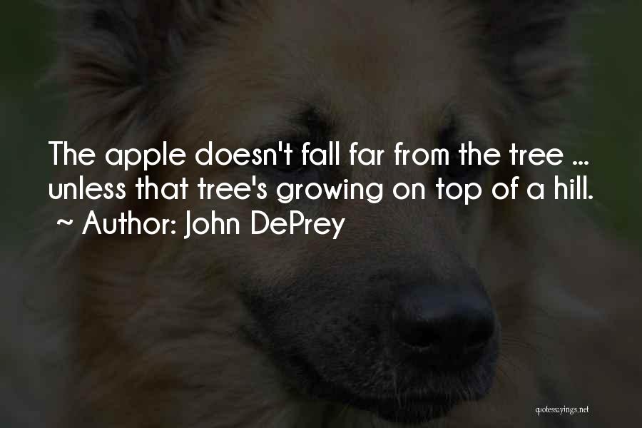 John DePrey Quotes: The Apple Doesn't Fall Far From The Tree ... Unless That Tree's Growing On Top Of A Hill.