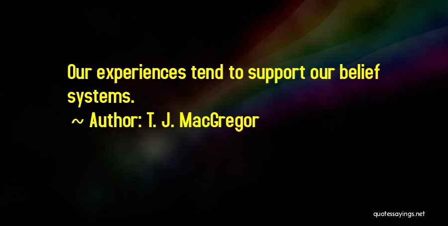 T. J. MacGregor Quotes: Our Experiences Tend To Support Our Belief Systems.