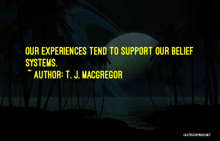 T. J. MacGregor Quotes: Our Experiences Tend To Support Our Belief Systems.