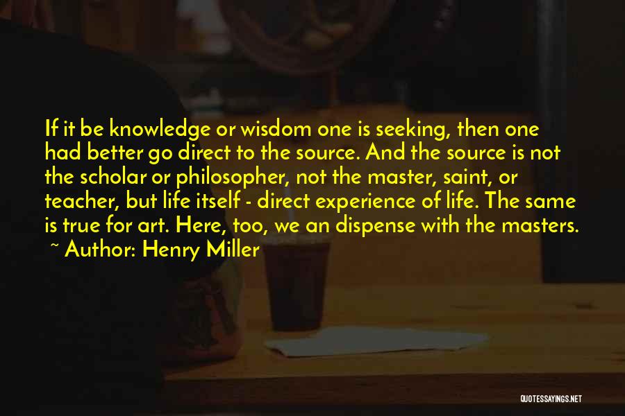 Henry Miller Quotes: If It Be Knowledge Or Wisdom One Is Seeking, Then One Had Better Go Direct To The Source. And The