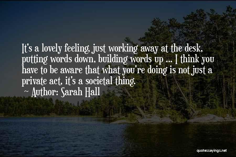 Sarah Hall Quotes: It's A Lovely Feeling, Just Working Away At The Desk, Putting Words Down, Building Words Up ... I Think You