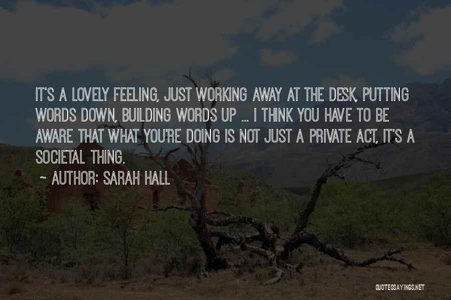 Sarah Hall Quotes: It's A Lovely Feeling, Just Working Away At The Desk, Putting Words Down, Building Words Up ... I Think You