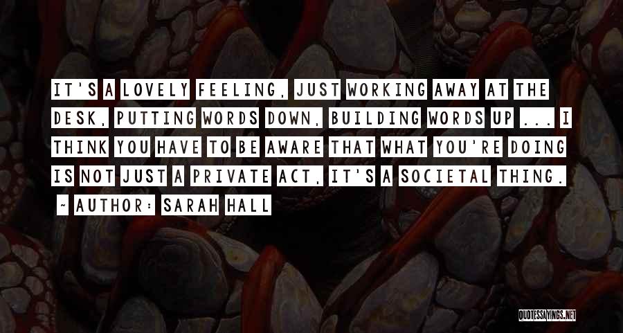 Sarah Hall Quotes: It's A Lovely Feeling, Just Working Away At The Desk, Putting Words Down, Building Words Up ... I Think You