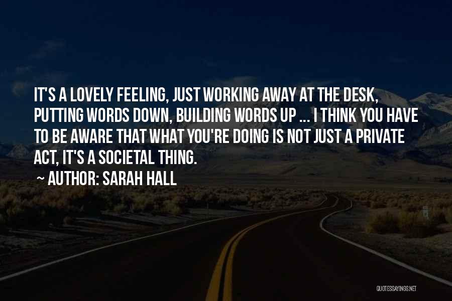 Sarah Hall Quotes: It's A Lovely Feeling, Just Working Away At The Desk, Putting Words Down, Building Words Up ... I Think You