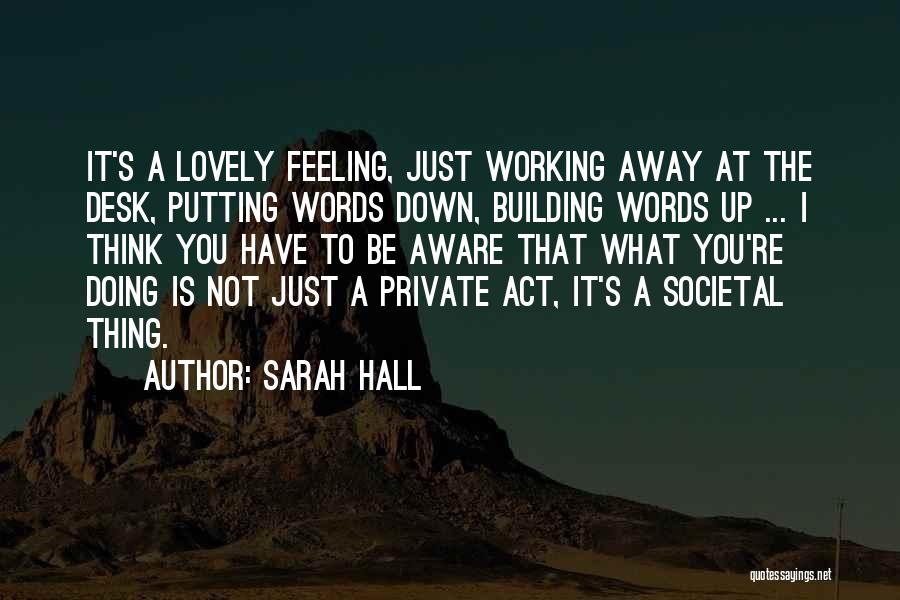 Sarah Hall Quotes: It's A Lovely Feeling, Just Working Away At The Desk, Putting Words Down, Building Words Up ... I Think You