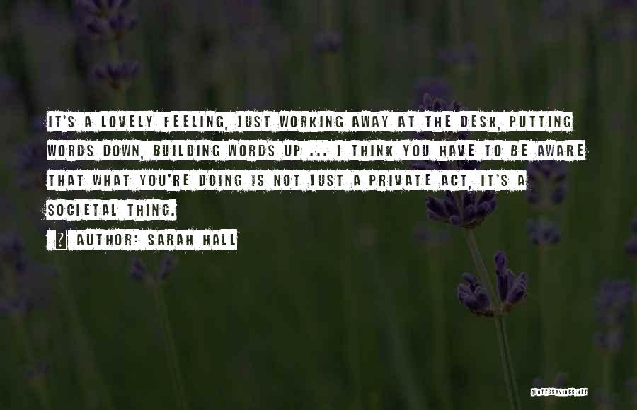 Sarah Hall Quotes: It's A Lovely Feeling, Just Working Away At The Desk, Putting Words Down, Building Words Up ... I Think You