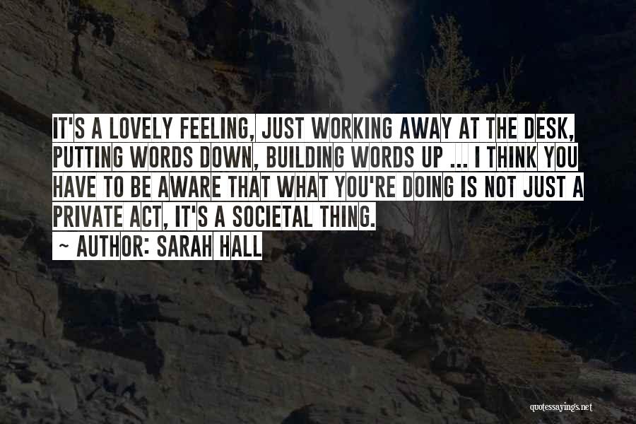 Sarah Hall Quotes: It's A Lovely Feeling, Just Working Away At The Desk, Putting Words Down, Building Words Up ... I Think You