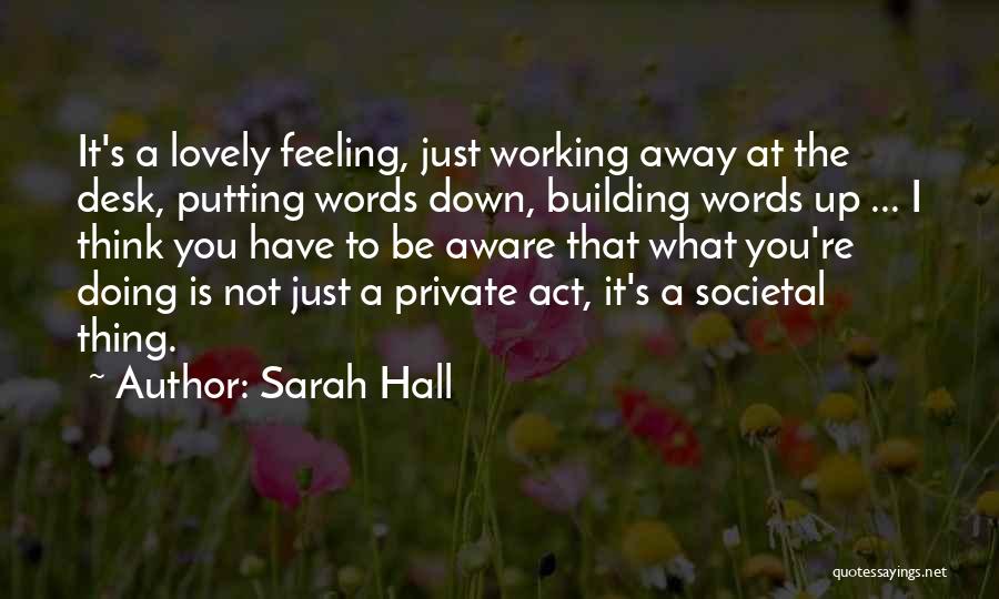 Sarah Hall Quotes: It's A Lovely Feeling, Just Working Away At The Desk, Putting Words Down, Building Words Up ... I Think You