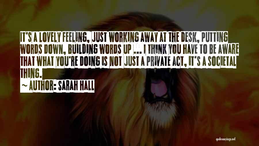 Sarah Hall Quotes: It's A Lovely Feeling, Just Working Away At The Desk, Putting Words Down, Building Words Up ... I Think You