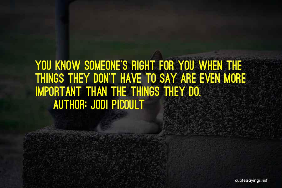 Jodi Picoult Quotes: You Know Someone's Right For You When The Things They Don't Have To Say Are Even More Important Than The