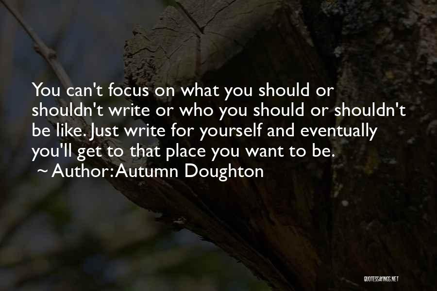 Autumn Doughton Quotes: You Can't Focus On What You Should Or Shouldn't Write Or Who You Should Or Shouldn't Be Like. Just Write