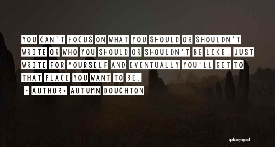 Autumn Doughton Quotes: You Can't Focus On What You Should Or Shouldn't Write Or Who You Should Or Shouldn't Be Like. Just Write