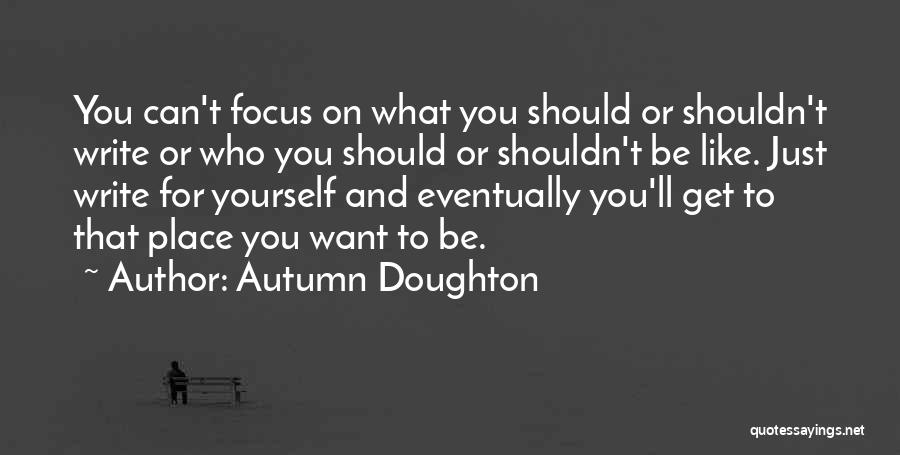 Autumn Doughton Quotes: You Can't Focus On What You Should Or Shouldn't Write Or Who You Should Or Shouldn't Be Like. Just Write