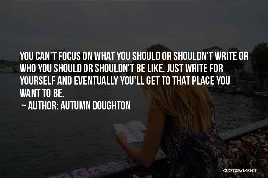 Autumn Doughton Quotes: You Can't Focus On What You Should Or Shouldn't Write Or Who You Should Or Shouldn't Be Like. Just Write
