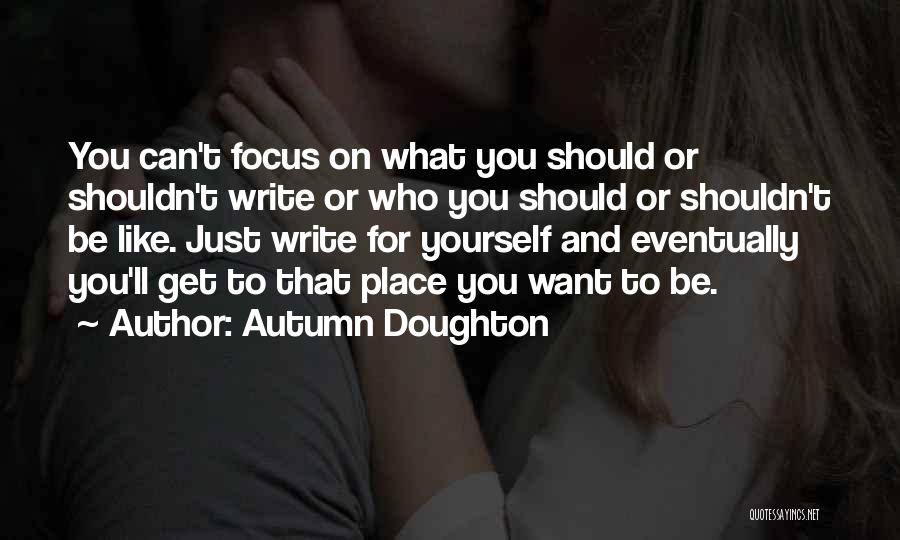 Autumn Doughton Quotes: You Can't Focus On What You Should Or Shouldn't Write Or Who You Should Or Shouldn't Be Like. Just Write