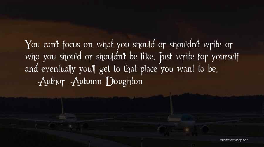 Autumn Doughton Quotes: You Can't Focus On What You Should Or Shouldn't Write Or Who You Should Or Shouldn't Be Like. Just Write