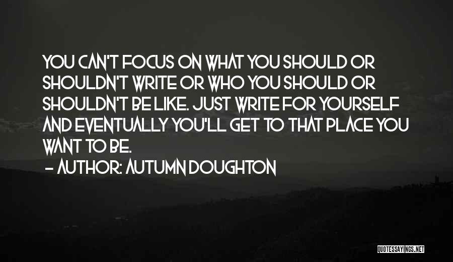 Autumn Doughton Quotes: You Can't Focus On What You Should Or Shouldn't Write Or Who You Should Or Shouldn't Be Like. Just Write