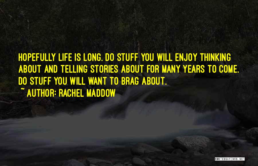 Rachel Maddow Quotes: Hopefully Life Is Long. Do Stuff You Will Enjoy Thinking About And Telling Stories About For Many Years To Come.