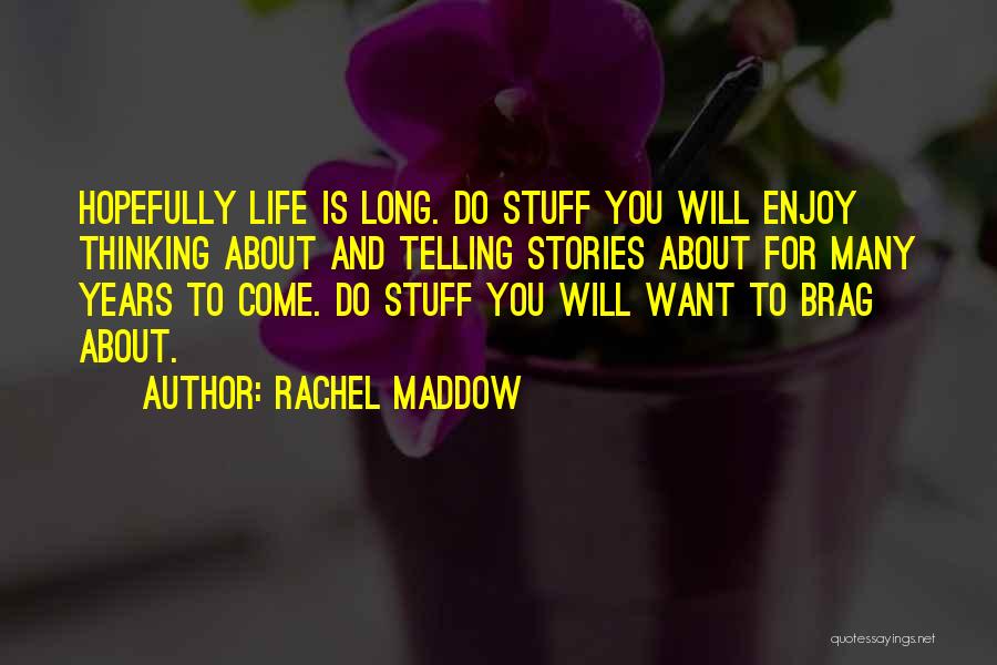 Rachel Maddow Quotes: Hopefully Life Is Long. Do Stuff You Will Enjoy Thinking About And Telling Stories About For Many Years To Come.