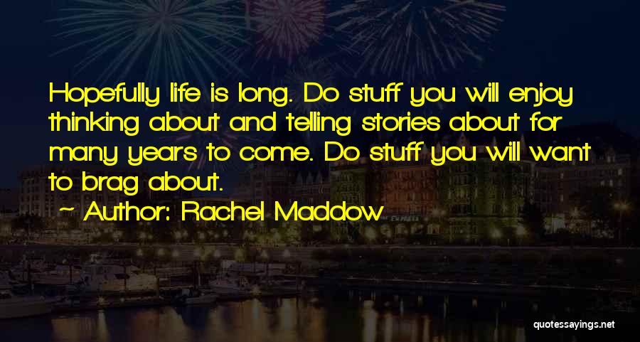 Rachel Maddow Quotes: Hopefully Life Is Long. Do Stuff You Will Enjoy Thinking About And Telling Stories About For Many Years To Come.