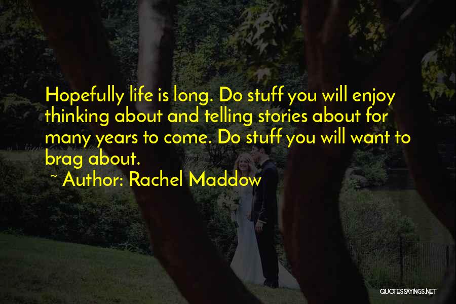 Rachel Maddow Quotes: Hopefully Life Is Long. Do Stuff You Will Enjoy Thinking About And Telling Stories About For Many Years To Come.