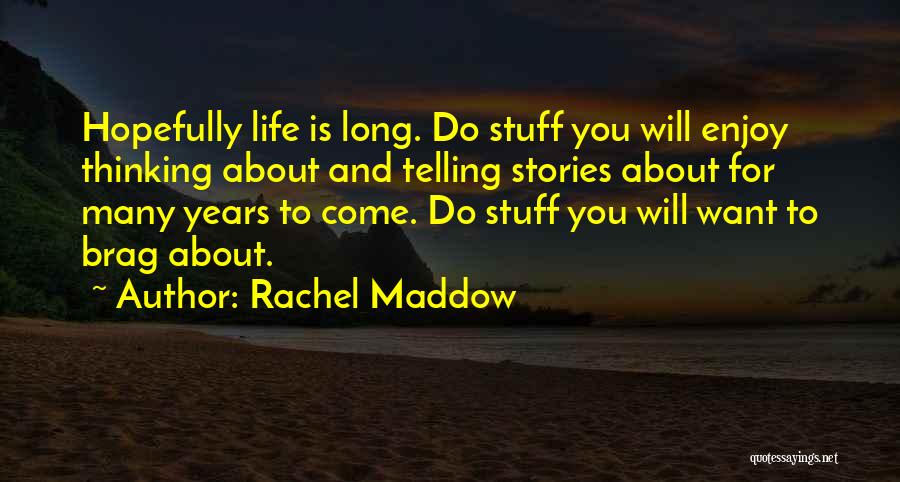 Rachel Maddow Quotes: Hopefully Life Is Long. Do Stuff You Will Enjoy Thinking About And Telling Stories About For Many Years To Come.