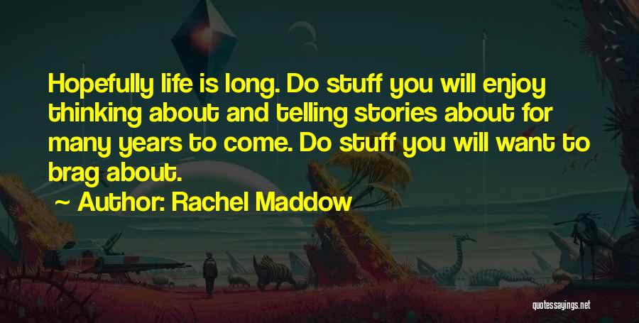 Rachel Maddow Quotes: Hopefully Life Is Long. Do Stuff You Will Enjoy Thinking About And Telling Stories About For Many Years To Come.