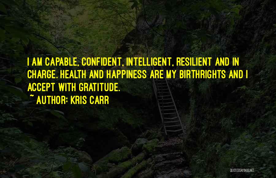 Kris Carr Quotes: I Am Capable, Confident, Intelligent, Resilient And In Charge. Health And Happiness Are My Birthrights And I Accept With Gratitude.