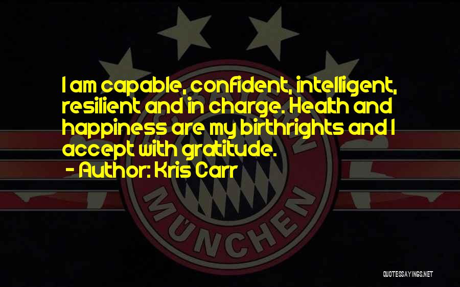 Kris Carr Quotes: I Am Capable, Confident, Intelligent, Resilient And In Charge. Health And Happiness Are My Birthrights And I Accept With Gratitude.