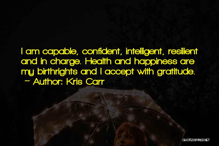 Kris Carr Quotes: I Am Capable, Confident, Intelligent, Resilient And In Charge. Health And Happiness Are My Birthrights And I Accept With Gratitude.