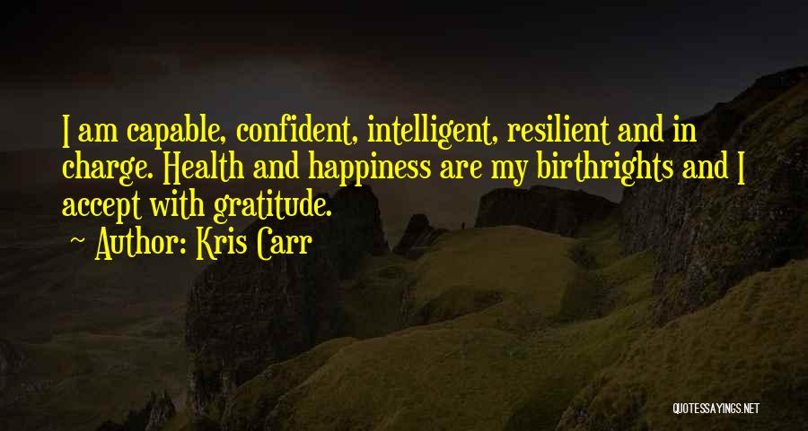 Kris Carr Quotes: I Am Capable, Confident, Intelligent, Resilient And In Charge. Health And Happiness Are My Birthrights And I Accept With Gratitude.