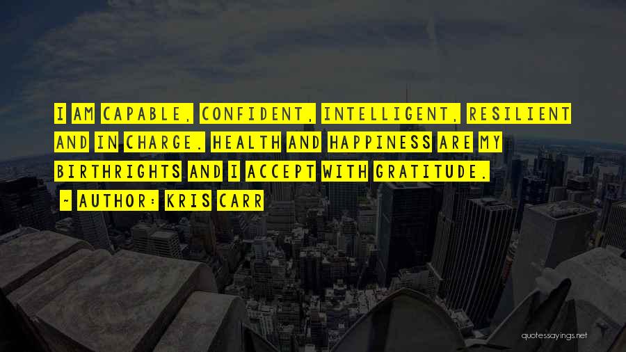 Kris Carr Quotes: I Am Capable, Confident, Intelligent, Resilient And In Charge. Health And Happiness Are My Birthrights And I Accept With Gratitude.