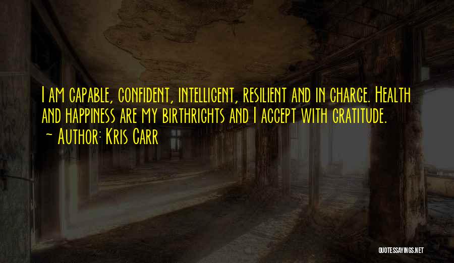 Kris Carr Quotes: I Am Capable, Confident, Intelligent, Resilient And In Charge. Health And Happiness Are My Birthrights And I Accept With Gratitude.