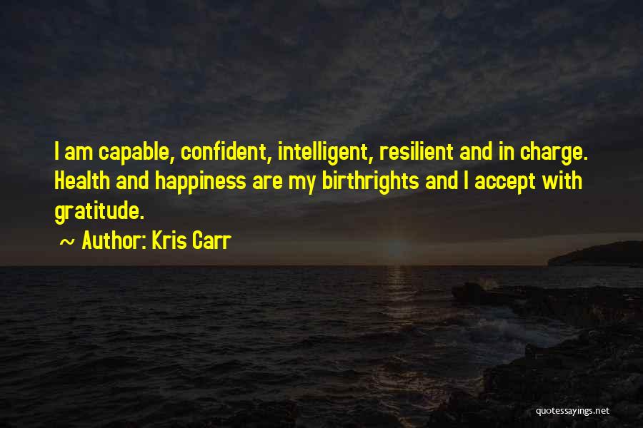 Kris Carr Quotes: I Am Capable, Confident, Intelligent, Resilient And In Charge. Health And Happiness Are My Birthrights And I Accept With Gratitude.