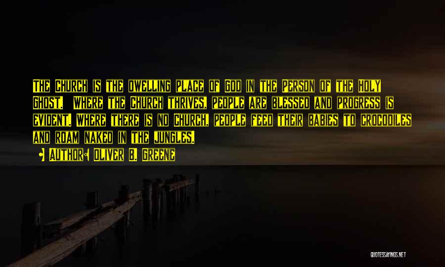 Oliver B. Greene Quotes: The Church Is The Dwelling Place Of God In The Person Of The Holy Ghost. Where The Church Thrives, People
