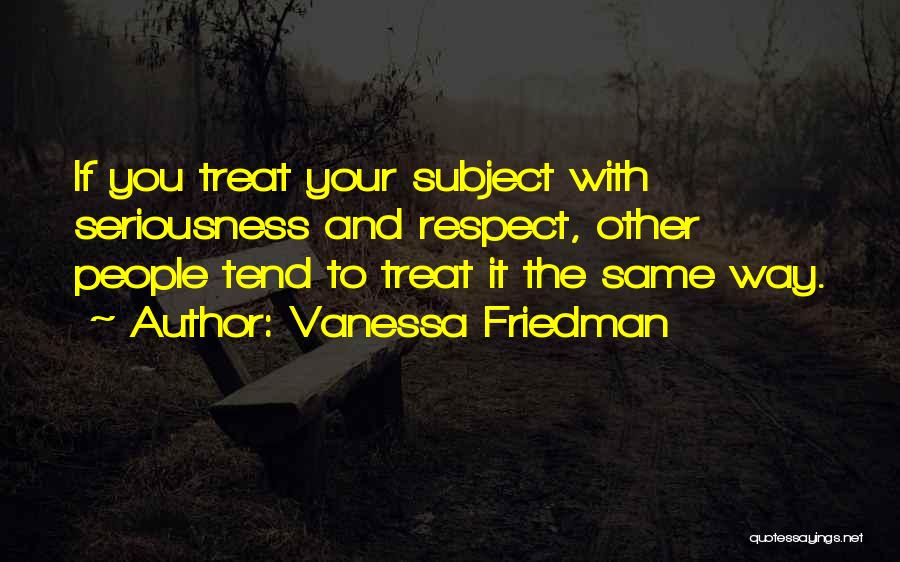 Vanessa Friedman Quotes: If You Treat Your Subject With Seriousness And Respect, Other People Tend To Treat It The Same Way.