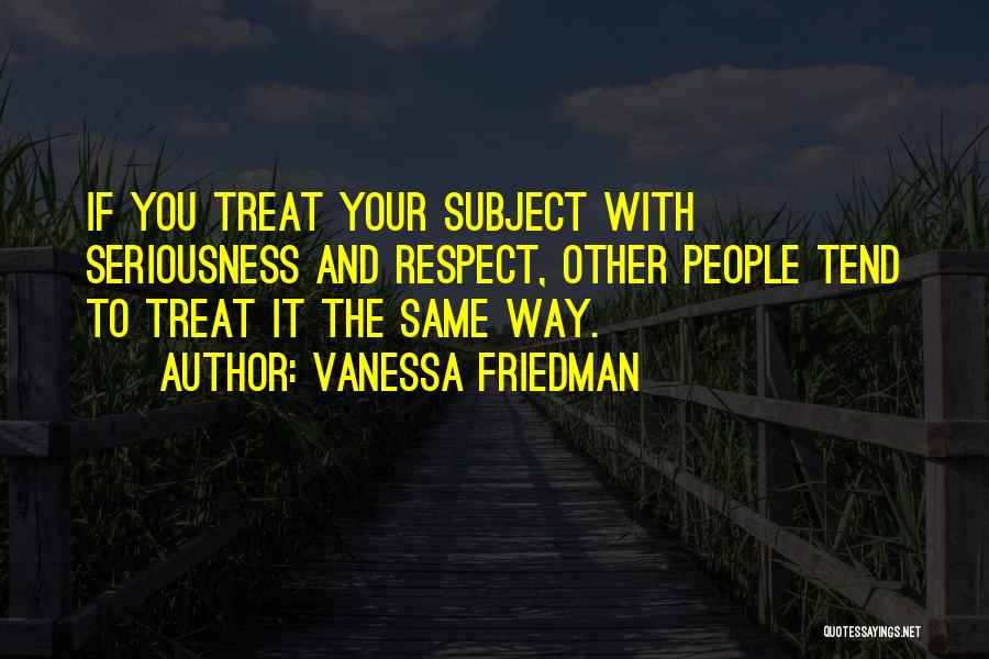 Vanessa Friedman Quotes: If You Treat Your Subject With Seriousness And Respect, Other People Tend To Treat It The Same Way.