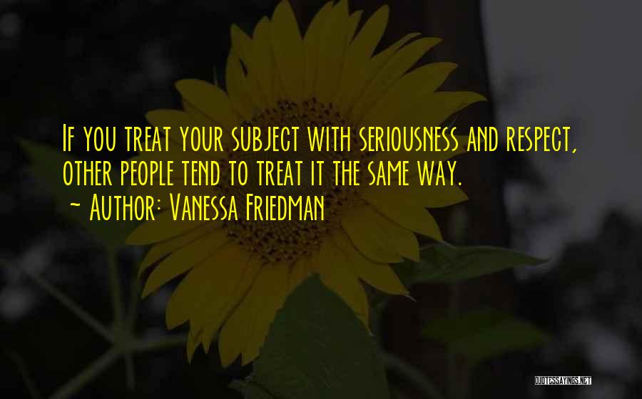 Vanessa Friedman Quotes: If You Treat Your Subject With Seriousness And Respect, Other People Tend To Treat It The Same Way.