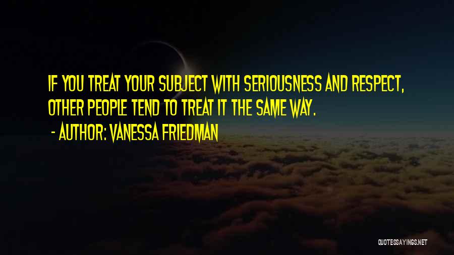 Vanessa Friedman Quotes: If You Treat Your Subject With Seriousness And Respect, Other People Tend To Treat It The Same Way.