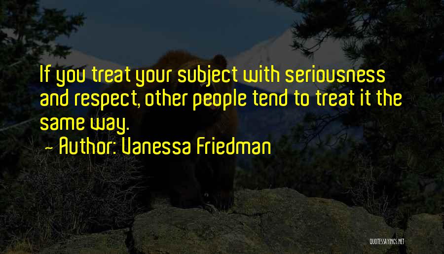 Vanessa Friedman Quotes: If You Treat Your Subject With Seriousness And Respect, Other People Tend To Treat It The Same Way.