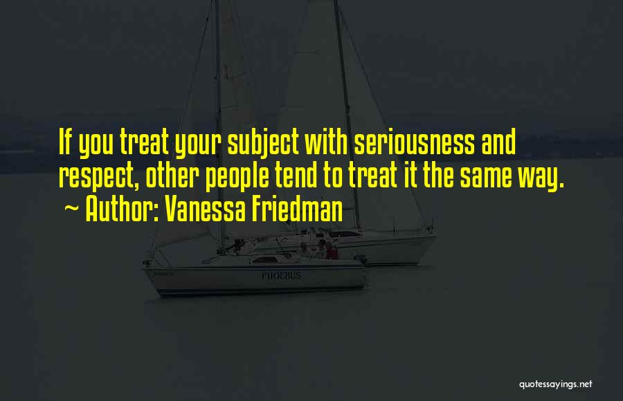 Vanessa Friedman Quotes: If You Treat Your Subject With Seriousness And Respect, Other People Tend To Treat It The Same Way.