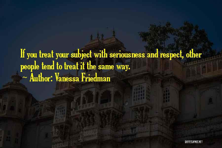 Vanessa Friedman Quotes: If You Treat Your Subject With Seriousness And Respect, Other People Tend To Treat It The Same Way.