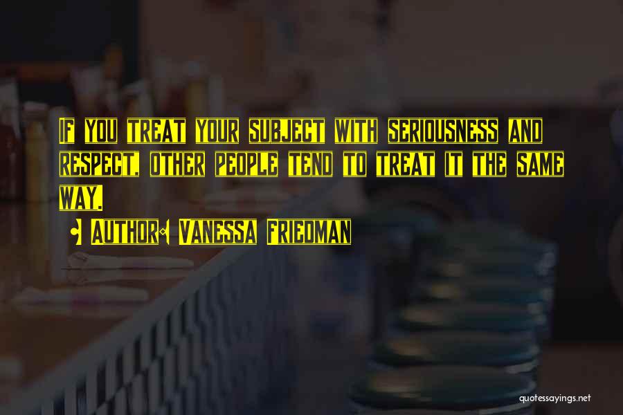 Vanessa Friedman Quotes: If You Treat Your Subject With Seriousness And Respect, Other People Tend To Treat It The Same Way.