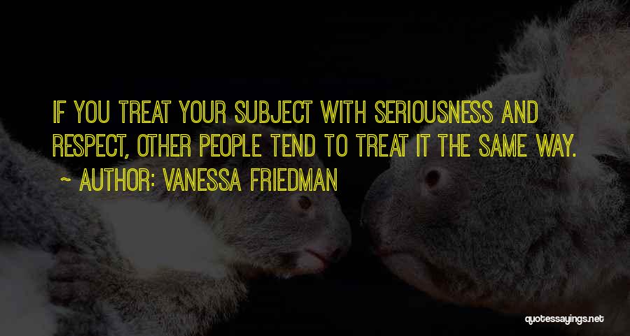Vanessa Friedman Quotes: If You Treat Your Subject With Seriousness And Respect, Other People Tend To Treat It The Same Way.