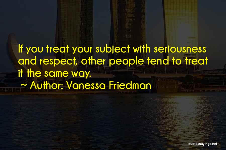 Vanessa Friedman Quotes: If You Treat Your Subject With Seriousness And Respect, Other People Tend To Treat It The Same Way.