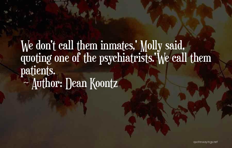 Dean Koontz Quotes: We Don't Call Them Inmates,' Molly Said, Quoting One Of The Psychiatrists.'we Call Them Patients.