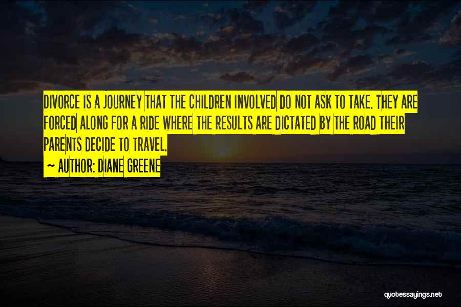 Diane Greene Quotes: Divorce Is A Journey That The Children Involved Do Not Ask To Take. They Are Forced Along For A Ride