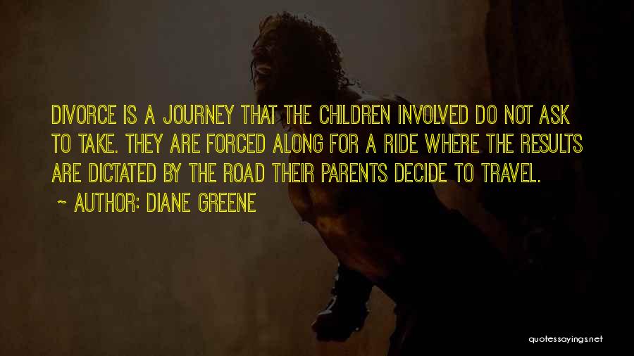 Diane Greene Quotes: Divorce Is A Journey That The Children Involved Do Not Ask To Take. They Are Forced Along For A Ride