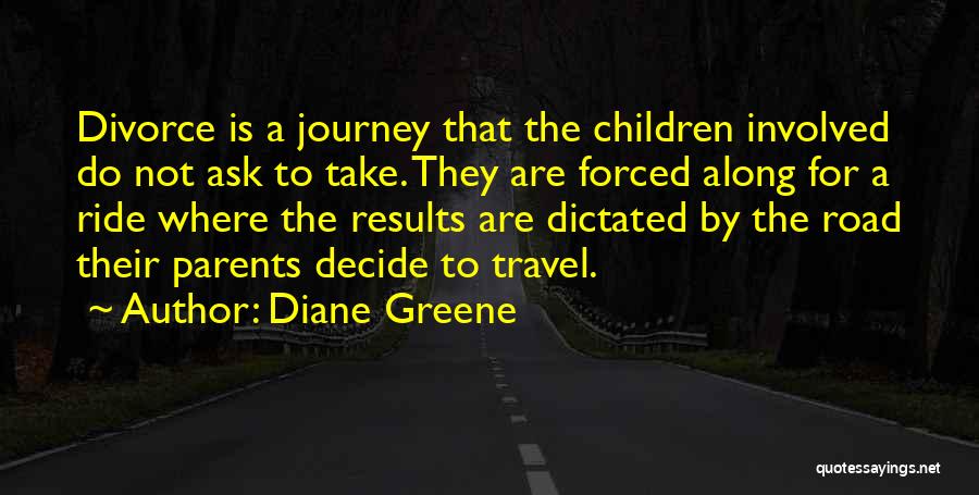 Diane Greene Quotes: Divorce Is A Journey That The Children Involved Do Not Ask To Take. They Are Forced Along For A Ride