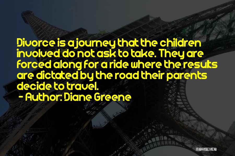 Diane Greene Quotes: Divorce Is A Journey That The Children Involved Do Not Ask To Take. They Are Forced Along For A Ride